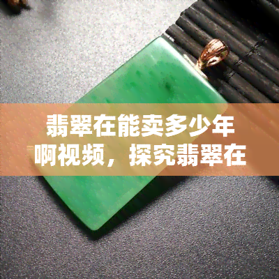 翡翠在能卖多少年啊视频，探究翡翠在市场的持久力：一份深度分析的视频