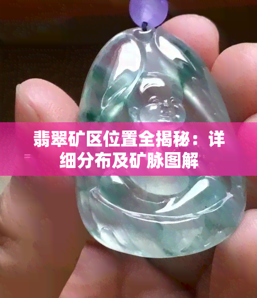 翡翠矿区位置全揭秘：详细分布及矿脉图解