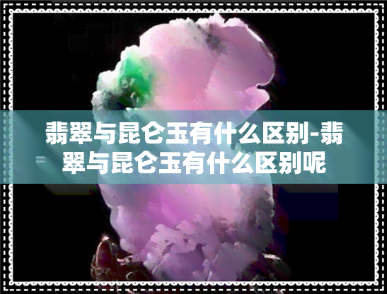 翡翠与昆仑玉有什么区别-翡翠与昆仑玉有什么区别呢