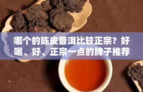 哪个的陈皮普洱比较正宗？好喝、好、正宗一点的牌子推荐及陈皮普洱茶排名