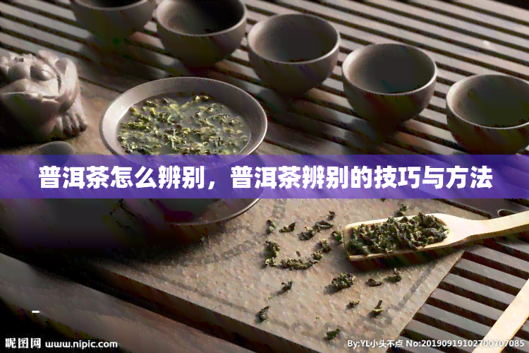 普洱茶怎么辨别，普洱茶辨别的技巧与方法