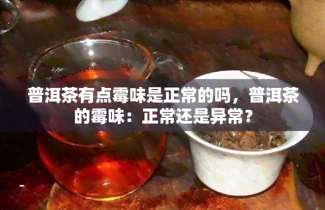 普洱茶有点霉味是正常的吗，普洱茶的霉味：正常还是异常？