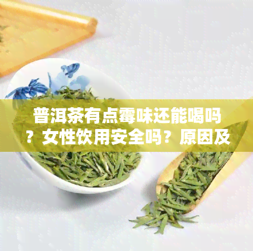 普洱茶有点霉味还能喝吗？女性饮用安全吗？原因及处理方法解析