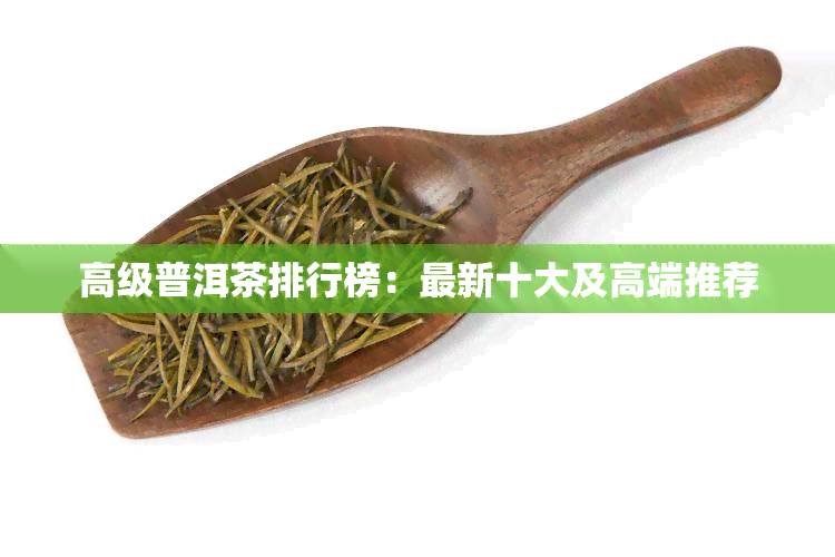 高级普洱茶排行榜：最新十大及高端推荐