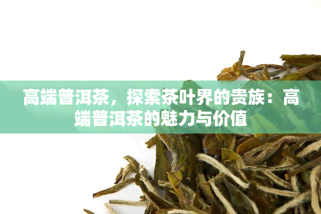 高端普洱茶，探索茶叶界的贵族：高端普洱茶的魅力与价值