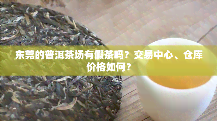 东莞的普洱茶场有假茶吗？交易中心、仓库价格如何？