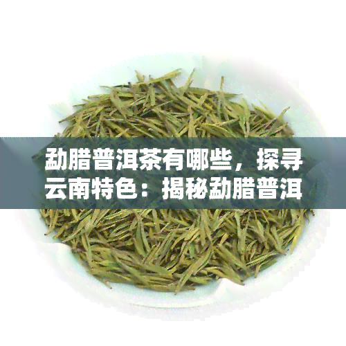 勐腊普洱茶有哪些，探寻云南特色：揭秘勐腊普洱茶排行榜