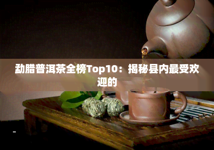 勐腊普洱茶全榜Top10：揭秘县内更受欢迎的