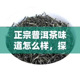 正宗普洱茶味道怎么样，探寻正宗普洱茶的味道，你一定会爱上它的！