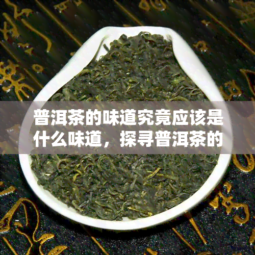 普洱茶的味道究竟应该是什么味道，探寻普洱茶的真正味道：你所期待的与实际可能的有何不同？