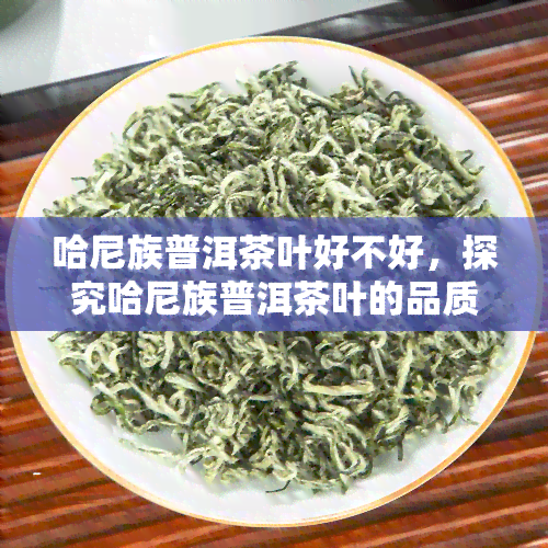 哈尼族普洱茶叶好不好，探究哈尼族普洱茶叶的品质与口感，它是好茶吗？