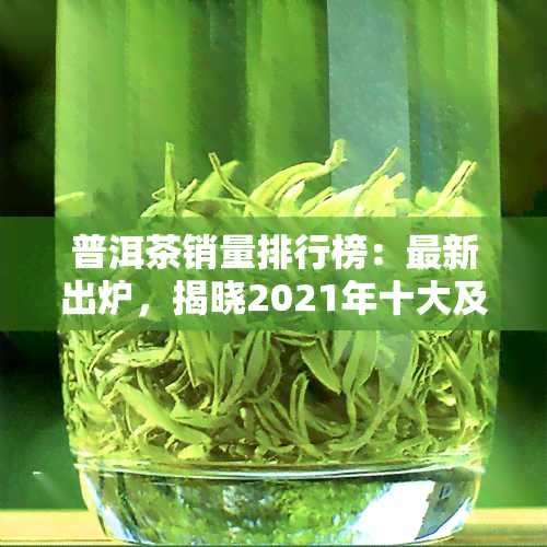 普洱茶销量排行榜：最新出炉，揭晓2021年十大及前十名销量！