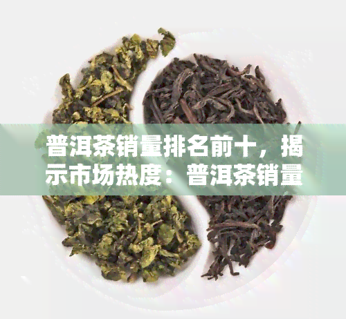 普洱茶销量排名前十，揭示市场热度：普洱茶销量排名前十揭晓