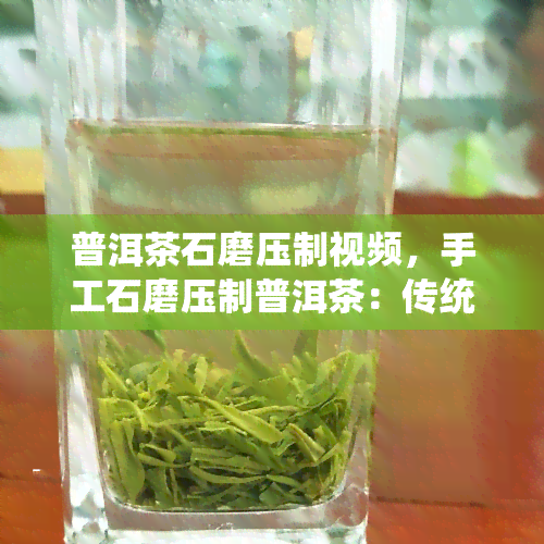 普洱茶石磨压制视频，手工石磨压制普洱茶：传统工艺的魅力