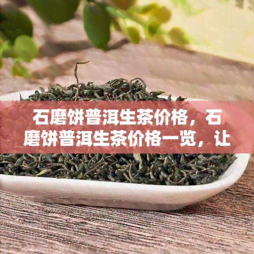 石磨饼普洱生茶价格，石磨饼普洱生茶价格一览，让你轻松了解市场价格！