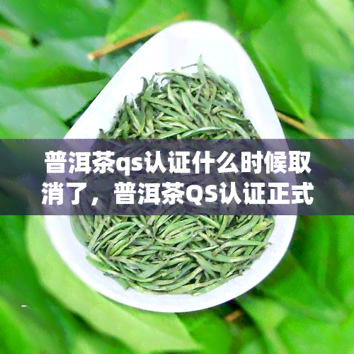 普洱茶qs认证什么时候取消了，普洱茶QS认证正式被取消，行业迎来新的发展机遇