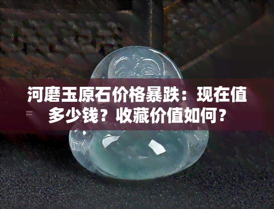 河磨玉原石价格暴跌：现在值多少钱？收藏价值如何？