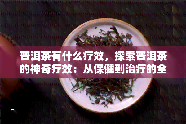 普洱茶有什么疗效，探索普洱茶的神奇疗效：从保健到治疗的全方位解析