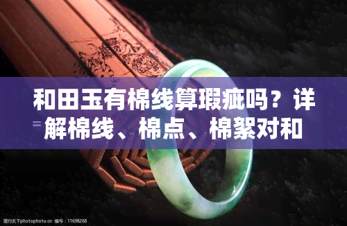 和田玉有棉线算瑕疵吗？详解棉线、棉点、棉絮对和田玉品质的影响