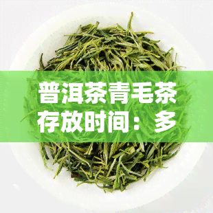 普洱茶青毛茶存放时间：多久？是生茶还是熟茶？什么价格？如何冲泡？