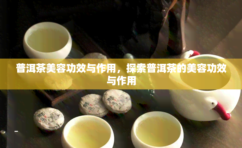 普洱茶美容功效与作用，探索普洱茶的美容功效与作用