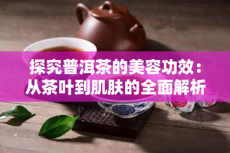 探究普洱茶的美容功效：从茶叶到肌肤的全面解析