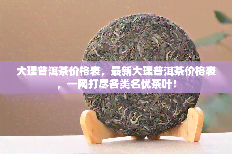 大理普洱茶价格表，最新大理普洱茶价格表，一网打尽各类名优茶叶！