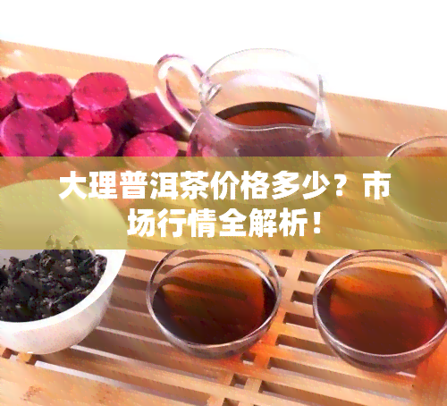 大理普洱茶价格多少？市场行情全解析！