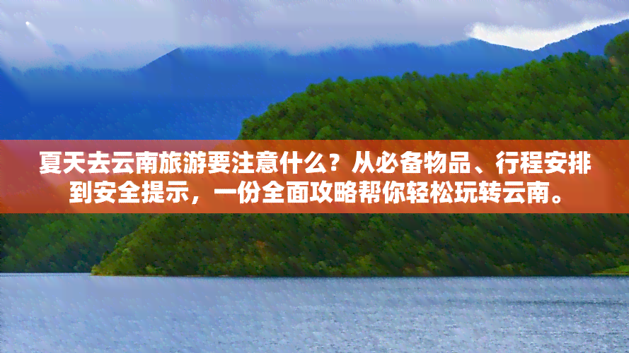 夏天去云南旅游要注意什么？从必备物品、行程安排到安全提示，一份全面攻略帮你轻松玩转云南。