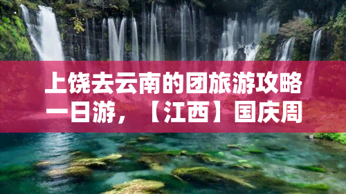 上饶去云南的团旅游攻略一日游，【江西】国庆周边游：上饶出发，畅游彩云之南！云南一日游