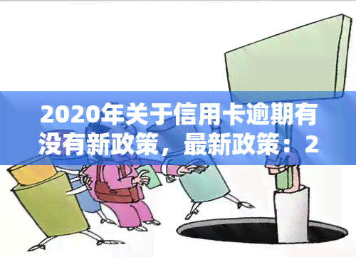 2020年关于信用卡逾期有没有新政策，最新政策：2020年信用卡逾期有何变化？