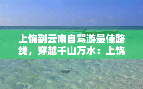 上饶到云南自驾游更佳路线，穿越千山万水：上饶至云南的自驾游更佳路线