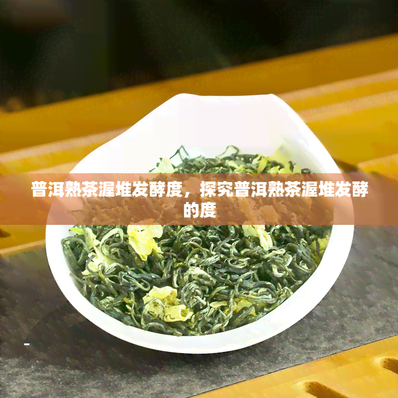 普洱熟茶渥堆发酵度，探究普洱熟茶渥堆发酵的度