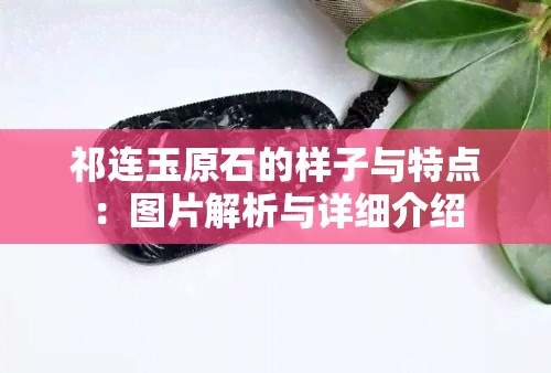 祁连玉原石的样子与特点：图片解析与详细介绍