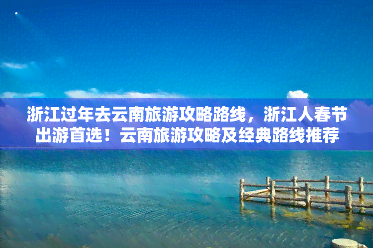 浙江过年去云南旅游攻略路线，浙江人春节出游首选！云南旅游攻略及经典路线推荐