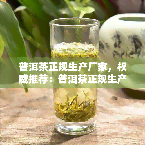 普洱茶正规生产厂家，权威推荐：普洱茶正规生产厂家一览