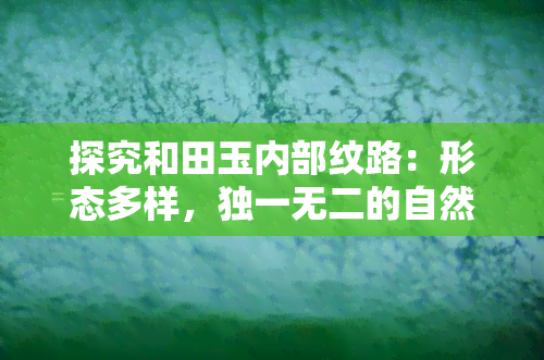 探究和田玉内部纹路：形态多样，独一无二的自然美