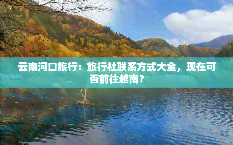 云南河口旅行：旅行社联系方式大全，现在可否前往越南？