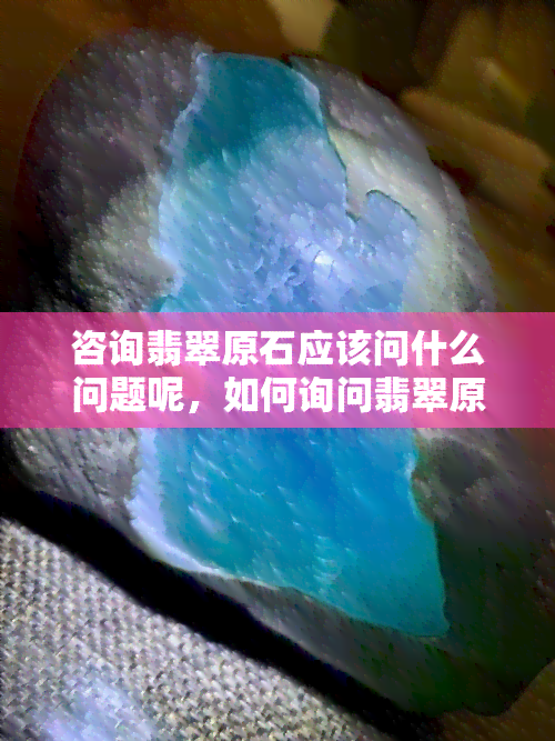 咨询翡翠原石应该问什么问题呢，如何询问翡翠原石的相关信息？