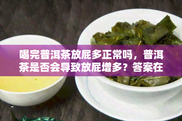 喝完普洱茶放屁多正常吗，普洱茶是否会导致放屁增多？答案在这里！