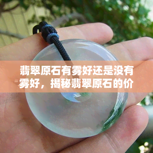 翡翠原石有雾好还是没有雾好，揭秘翡翠原石的价值：有雾和无雾哪种更好？