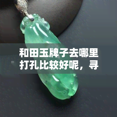 和田玉牌子去哪里打孔比较好呢，寻宝指南：何处能为你的和田玉牌子打孔？