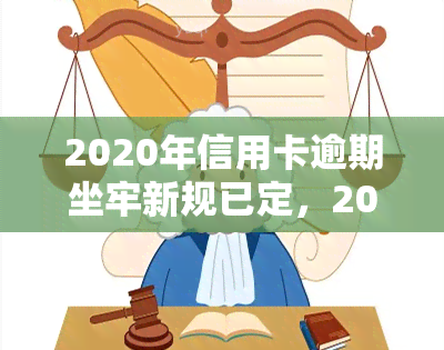 2020年信用卡逾期坐牢新规已定，2020年起，信用卡逾期将面临牢狱之灾！新规已经确定