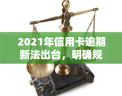 2021年信用卡逾期新法出台，明确规定还款责任与罚息