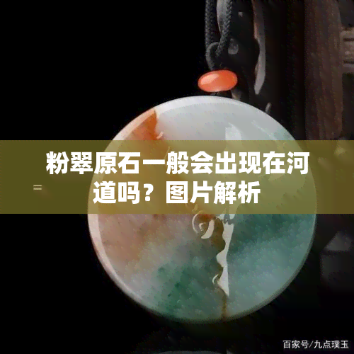 粉翠原石一般会出现在河道吗？图片解析