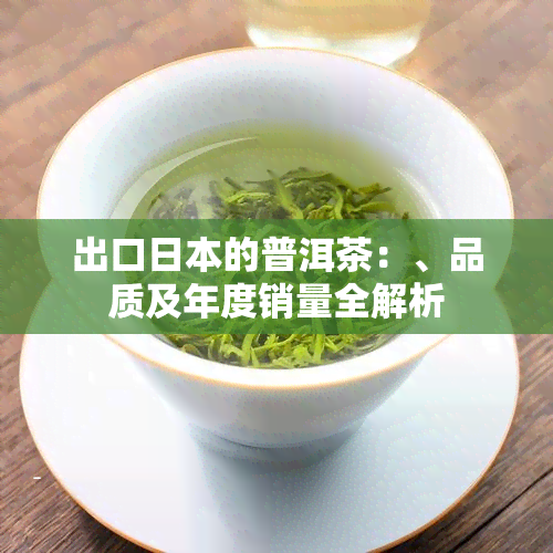 出口的普洱茶：、品质及年度销量全解析