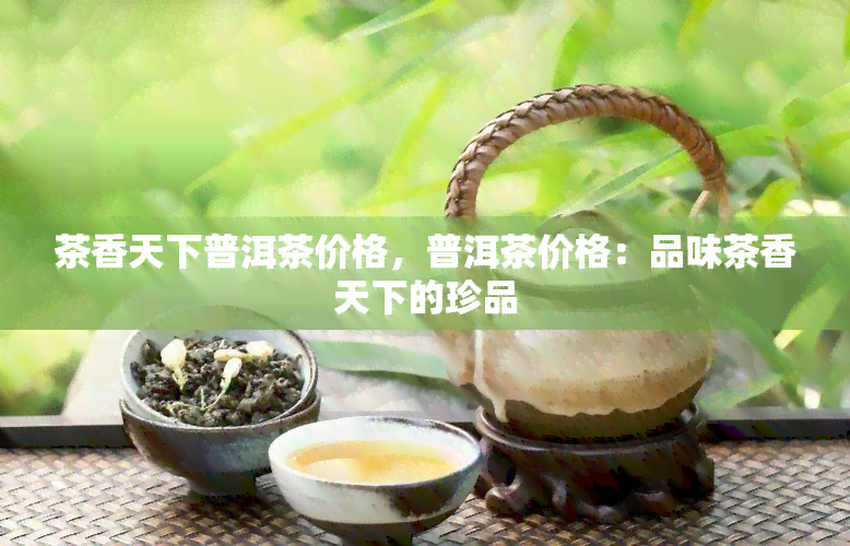 茶香天下普洱茶价格，普洱茶价格：品味茶香天下的珍品