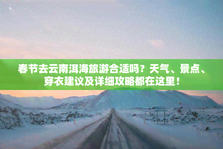 春节去云南洱海旅游合适吗？天气、景点、穿衣建议及详细攻略都在这里！