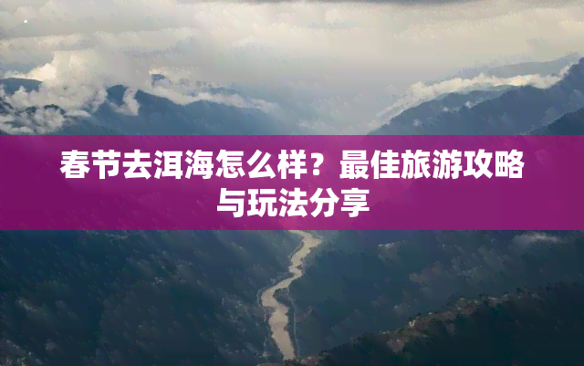 春节去洱海怎么样？更佳旅游攻略与玩法分享