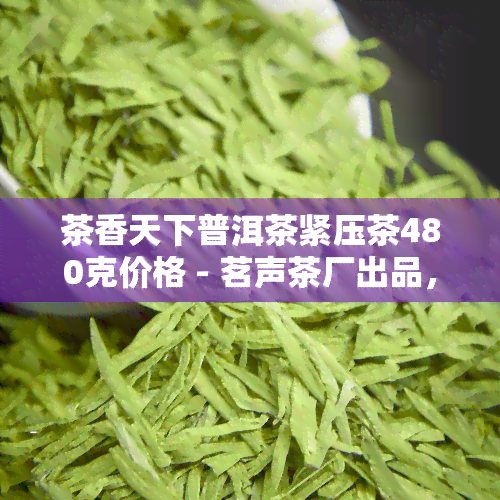 茶香天下普洱茶紧压茶480克价格 - 茗声茶厂出品，云南普洱茶原产地直供，醇厚口感，健享受。